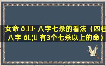 女命 🌷 八字七杀的看法（四柱八字 🦟 有3个七杀以上的命）